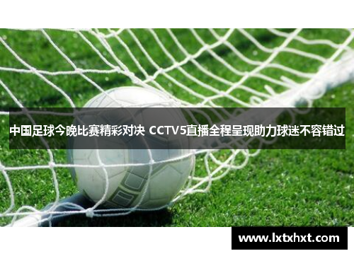 中国足球今晚比赛精彩对决 CCTV5直播全程呈现助力球迷不容错过